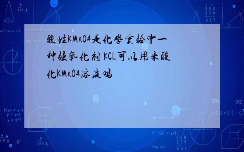 酸性KMnO4是化学实验中一种强氧化剂 KCL可以用来酸化KMnO4溶液吗