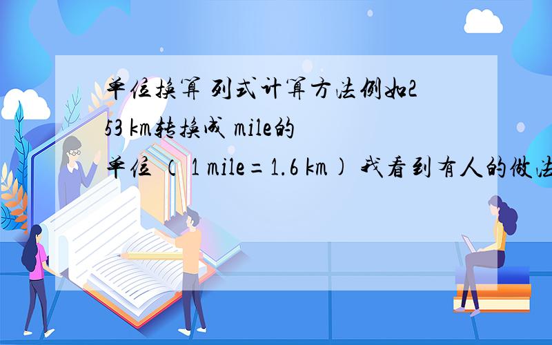 单位换算 列式计算方法例如253 km转换成 mile的单位 （ 1 mile=1.6 km) 我看到有人的做法是：253km×（1mile/1.61 km） 请问这样子做应该怎么样理解（前面那个括号里的内容是写成分数的形式的） 我