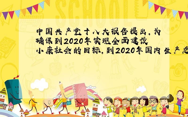 中国共产党十八大报告提出,为确保到2020年实现全面建设小康社会的目标,到2020年国内生产总值和城乡居民人均收入比2010A翻一番 B翻两番 C增一半 D增50％