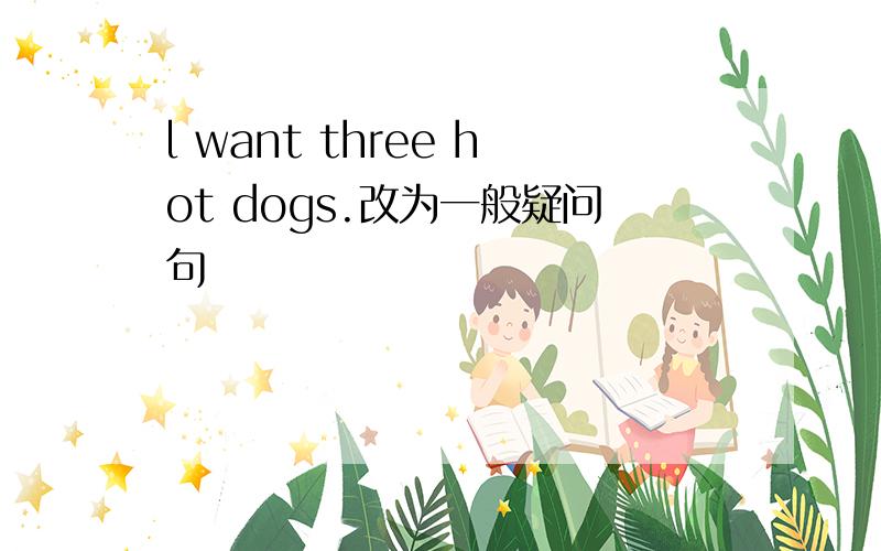 l want three hot dogs.改为一般疑问句