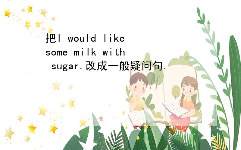 把l would like some milk with sugar.改成一般疑问句.