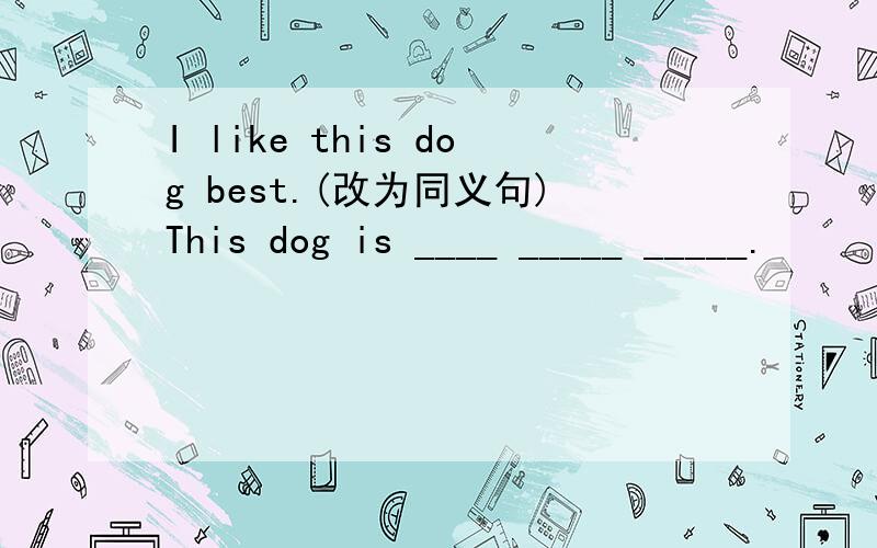 I like this dog best.(改为同义句)This dog is ____ _____ _____.