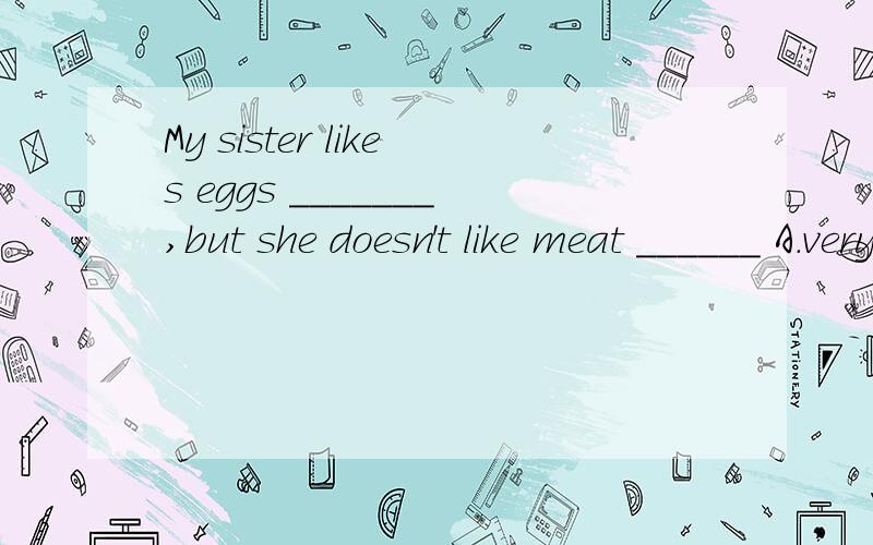 My sister likes eggs _______,but she doesn't like meat ______ A.very much,at allB.a little ,alittle C.very ,very D.at all,a little