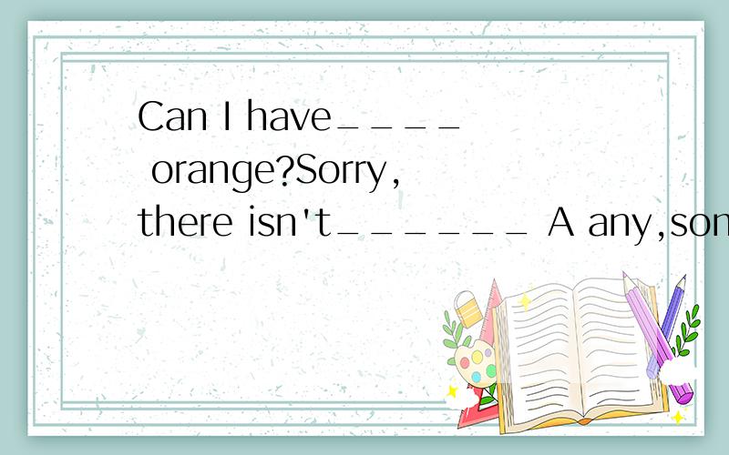 Can I have____ orange?Sorry,there isn't______ A any,some B an,some C some,any D a,some