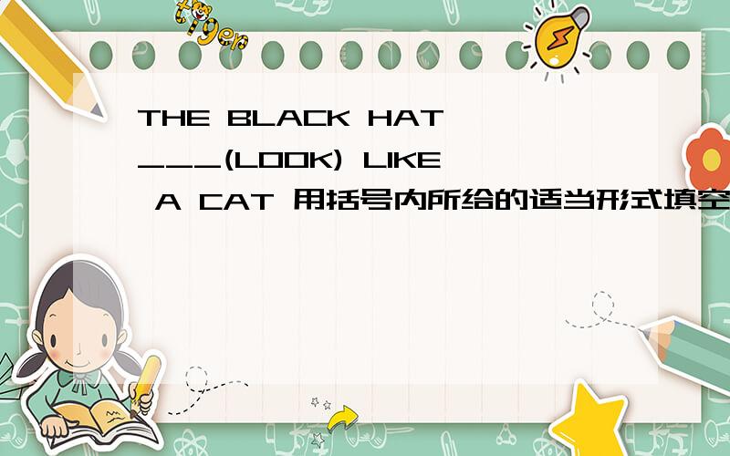 THE BLACK HAT ___(LOOK) LIKE A CAT 用括号内所给的适当形式填空