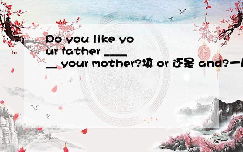 Do you like your father ______ your mother?填 or 还是 and?一般 and 用在肯定句中,or 用在否定句或疑问句中,但是在这里似乎and 更适合一些,