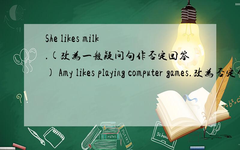 She likes milk.(改为一般疑问句作否定回答) Amy likes playing computer games.改为否定句
