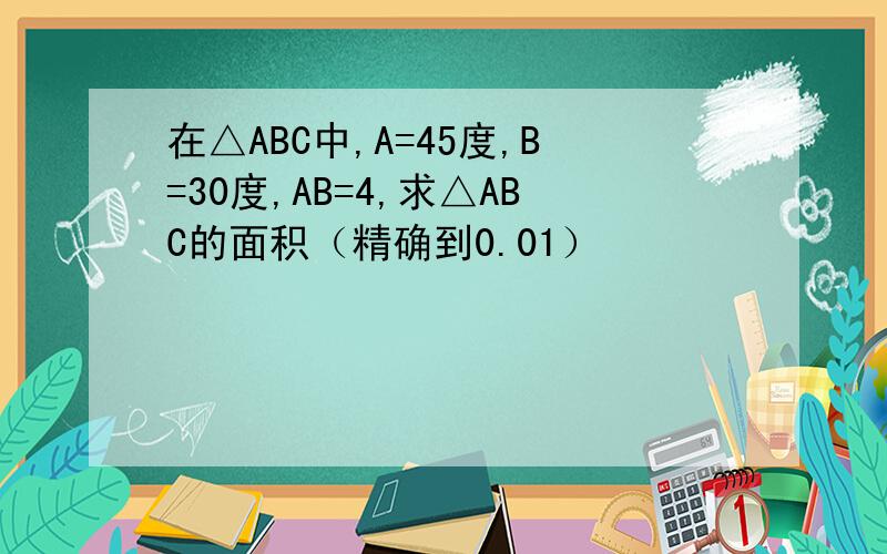 在△ABC中,A=45度,B=30度,AB=4,求△ABC的面积（精确到0.01）