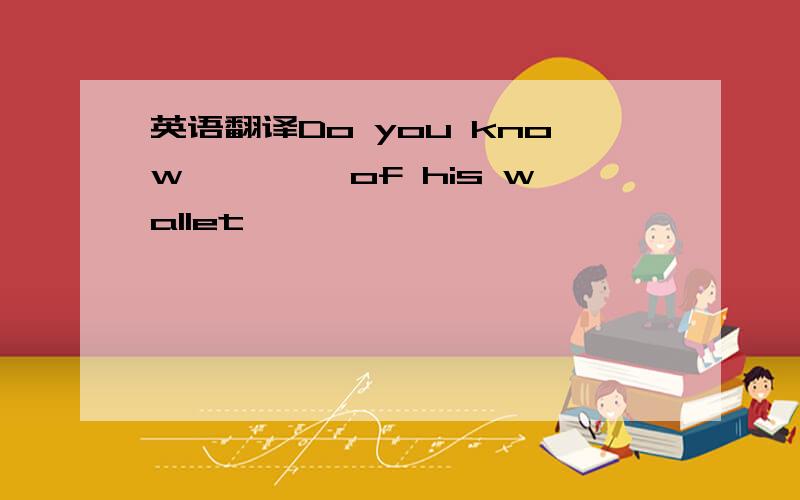 英语翻译Do you know ————of his wallet