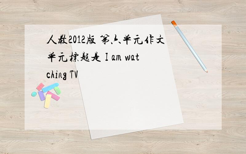 人教2012版 第六单元作文单元标题是 I am watching TV