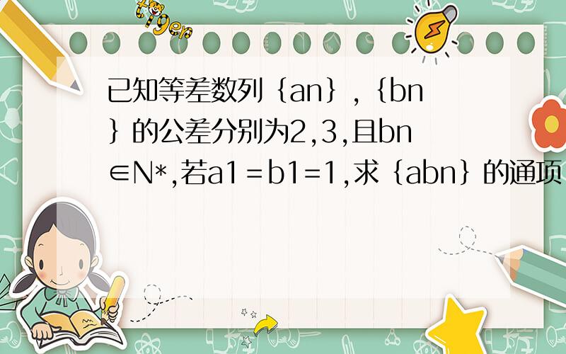 已知等差数列｛an｝,｛bn｝的公差分别为2,3,且bn∈N*,若a1＝b1=1,求｛abn｝的通项
