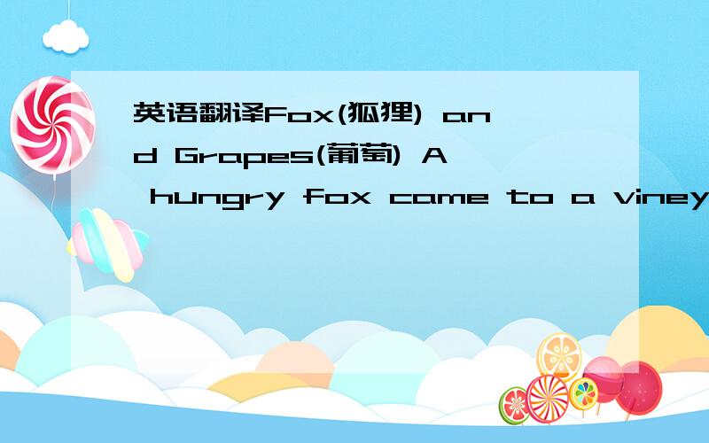 英语翻译Fox(狐狸) and Grapes(葡萄) A hungry fox came to a vineyard(葡萄园) where a lot of ripe grapes（熟透的葡萄） were hanging.They were on a trellis（葡萄架）,but so high that he jumped(跳,jump的过去式) until(直到…
