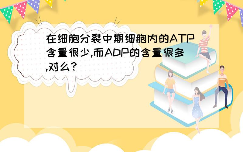 在细胞分裂中期细胞内的ATP含量很少,而ADP的含量很多,对么?