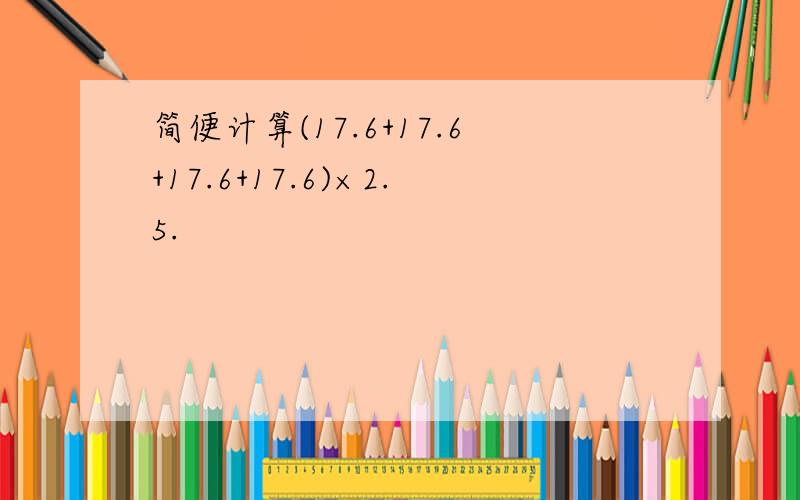 简便计算(17.6+17.6+17.6+17.6)×2.5.