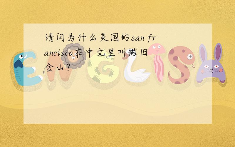 请问为什么美国的san francisco在中文里叫做旧金山?