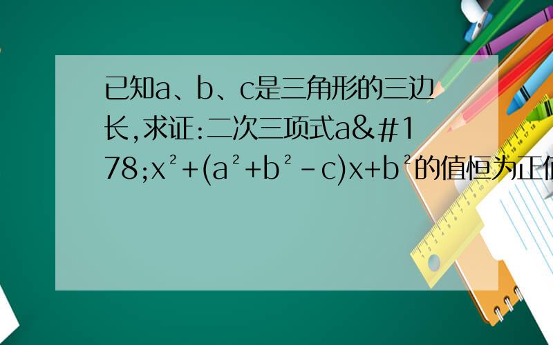 已知a、b、c是三角形的三边长,求证:二次三项式a²x²+(a²+b²-c)x+b²的值恒为正值△＝﹙a²﹢b²－c²﹚²－4a²b²＝﹙a²﹢b²－c²﹚²－﹙2ab﹚²＝