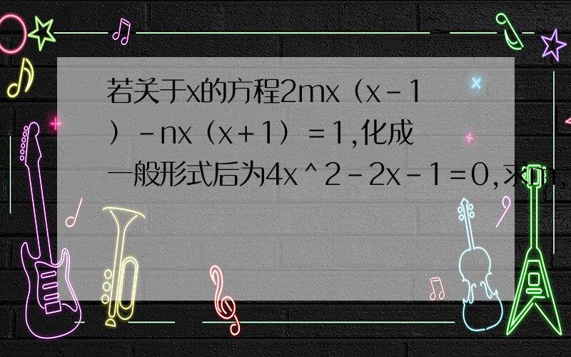 若关于x的方程2mx（x－1）－nx（x＋1）＝1,化成一般形式后为4x＾2－2x－1＝0,求m,n．．．若关于x的方程2mx（x－1）－nx（x＋1）＝16286化成一般形式后为4x＾2－2x－1＝0求m062n．．．