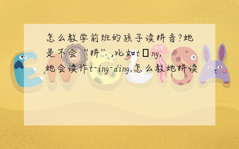 怎么教学前班的孩子读拼音?她是不会“拼”,比如tīng,她会读作t-ing-ding,怎么教她拼读