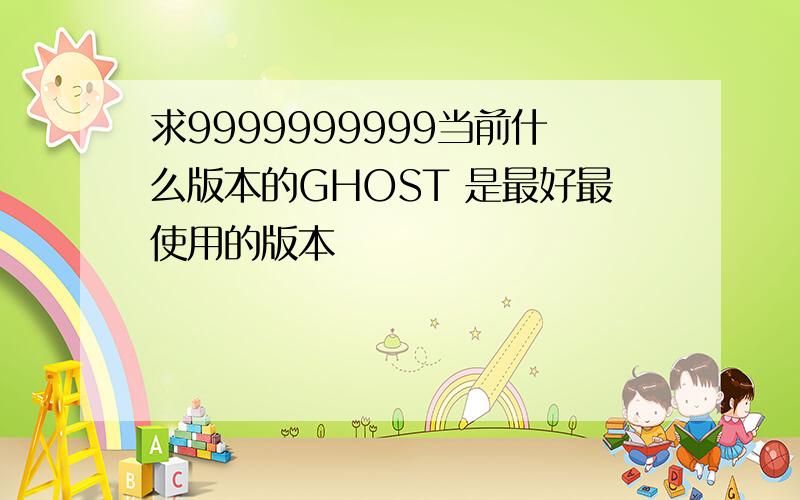 求9999999999当前什么版本的GHOST 是最好最使用的版本