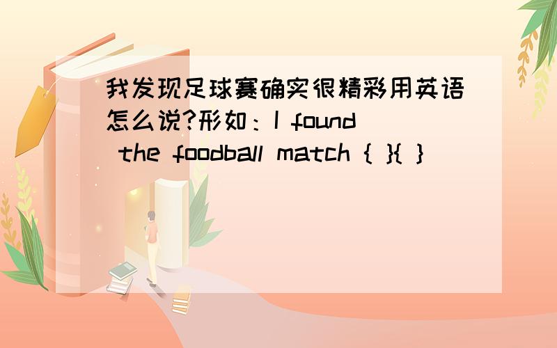 我发现足球赛确实很精彩用英语怎么说?形如：I found the foodball match { }{ }