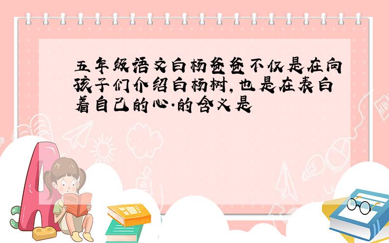 五年级语文白杨爸爸不仅是在向孩子们介绍白杨树,也是在表白着自己的心.的含义是
