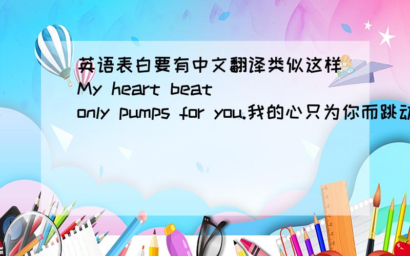 英语表白要有中文翻译类似这样My heart beat only pumps for you.我的心只为你而跳动
