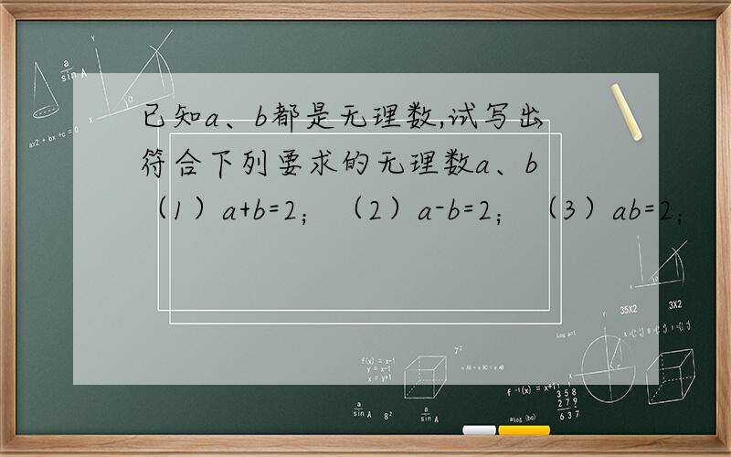 已知a、b都是无理数,试写出符合下列要求的无理数a、b （1）a+b=2；（2）a-b=2；（3）ab=2；（4）a/b=2