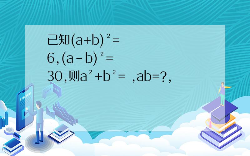已知(a+b)²=6,(a-b)²=30,则a²+b²= ,ab=?,