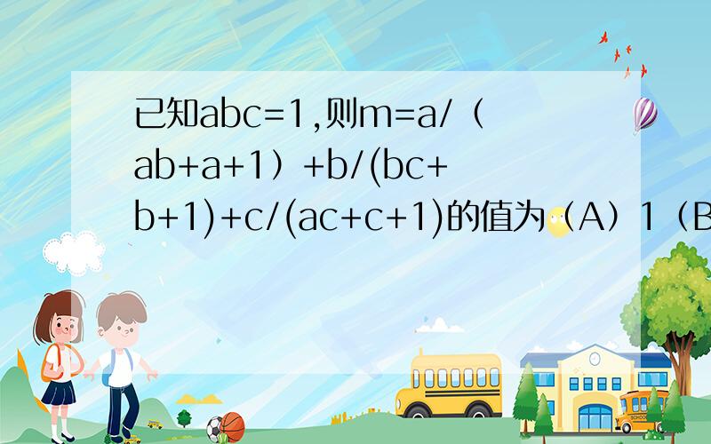 已知abc=1,则m=a/（ab+a+1）+b/(bc+b+1)+c/(ac+c+1)的值为（A）1（B）0（C）2（D）无法确定