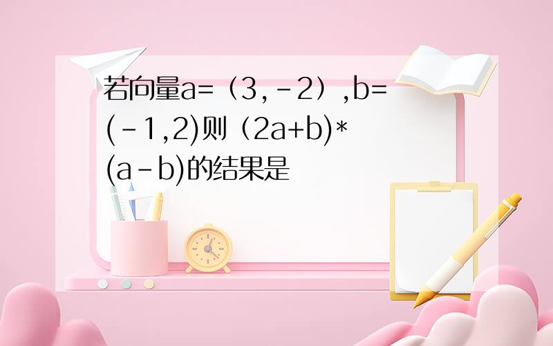 若向量a=（3,-2）,b=(-1,2)则（2a+b)*(a-b)的结果是