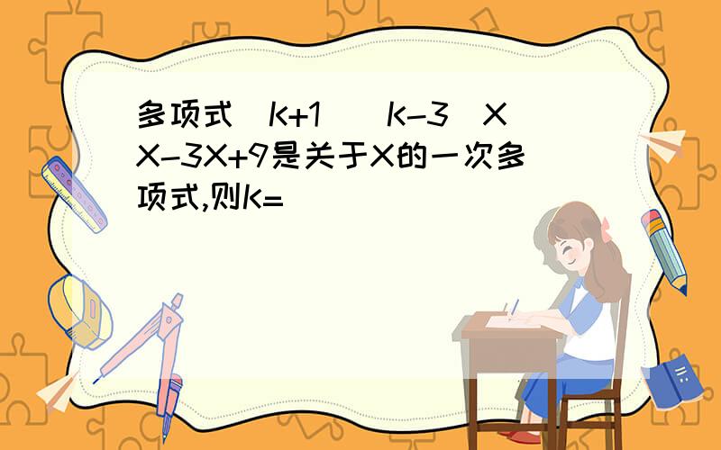 多项式（K+1）（K-3）XX-3X+9是关于X的一次多项式,则K=