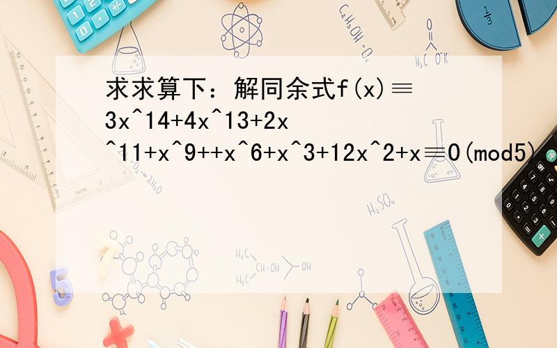 求求算下：解同余式f(x)≡3x^14+4x^13+2x^11+x^9++x^6+x^3+12x^2+x≡0(mod5).