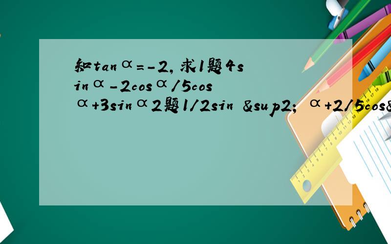 知tanα=-2,求1题4sinα-2cosα/5cosα+3sinα2题1/2sin ² α+2/5cos²α 3题2sinαcosα/sin²α-cos²α 1