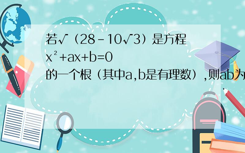 若√（28-10√3）是方程x²+ax+b=0的一个根（其中a,b是有理数）,则ab为（ ）