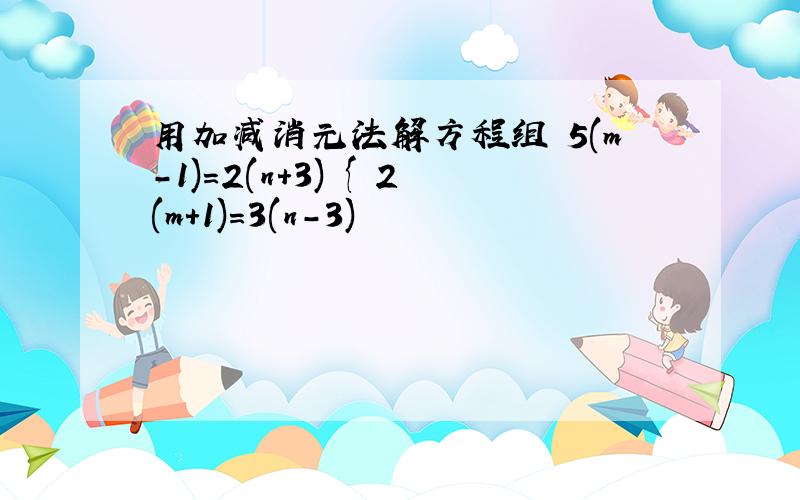 用加减消元法解方程组 5(m-1)=2(n+3) { 2(m+1)=3(n-3)
