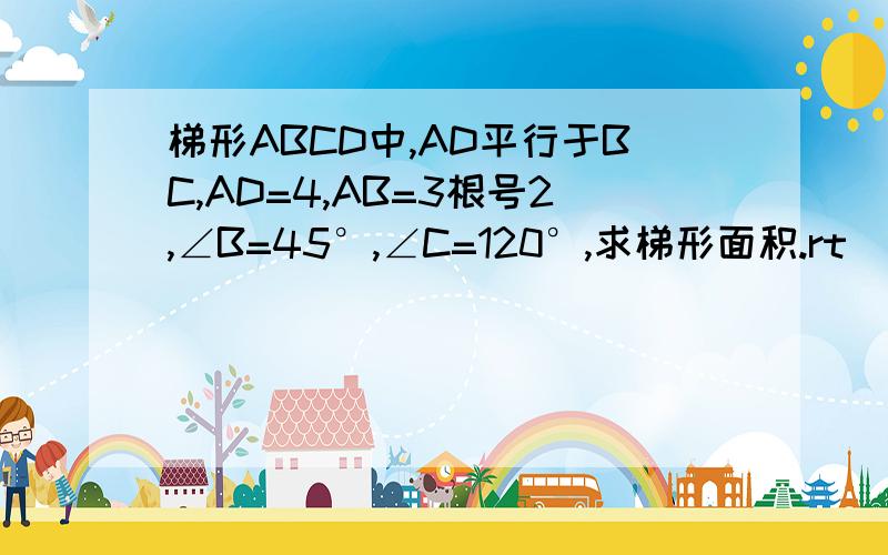 梯形ABCD中,AD平行于BC,AD=4,AB=3根号2,∠B=45°,∠C=120°,求梯形面积.rt