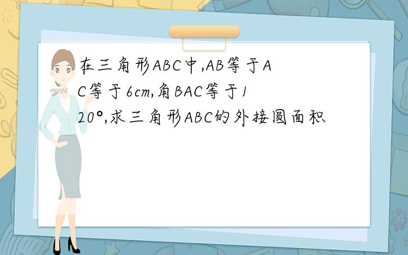 在三角形ABC中,AB等于AC等于6cm,角BAC等于120°,求三角形ABC的外接圆面积