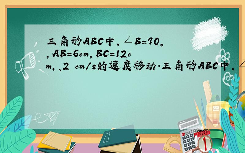 三角形ABC中,∠B＝90°,AB＝6cm,BC＝12cm,、2 cm/s的速度移动.三角形ABC中,∠B＝90°,AB＝6cm,BC＝8cm,点P从A点开始沿AB边向点B以1 cm/s的速度移动,点Q从B点开始沿BC边向点C以2 cm/s的速度移动.如果P、Q分别