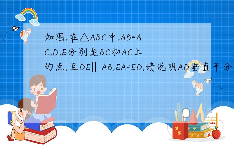 如图,在△ABC中,AB=AC,D,E分别是BC和AC上的点,且DE‖AB,EA=ED,请说明AD垂直平分BC