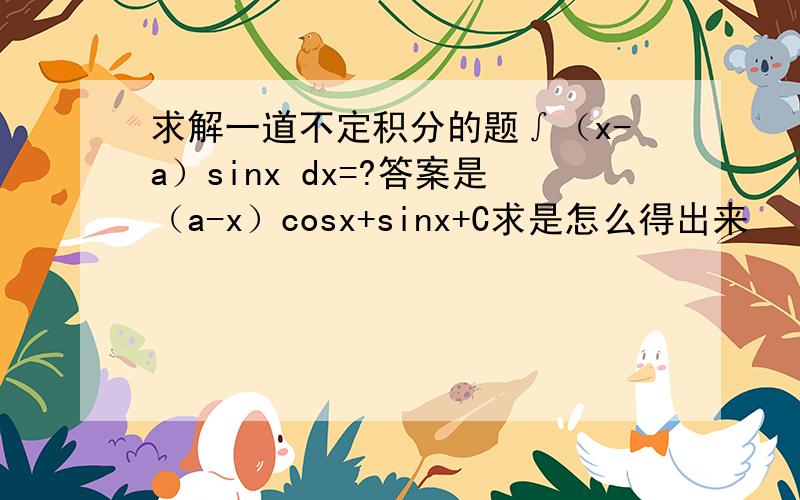 求解一道不定积分的题∫（x-a）sinx dx=?答案是（a-x）cosx+sinx+C求是怎么得出来