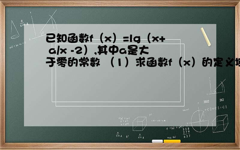 已知函数f（x）=lg（x+ a/x -2）,其中a是大于零的常数 （1）求函数f（x）的定义域（2）当a∈(1,4)时,求f(x)在[2,+∞)上的最小值（3）若对于任意x∈[2,+∞)恒有f（x）＞0,试确定a的取值范围