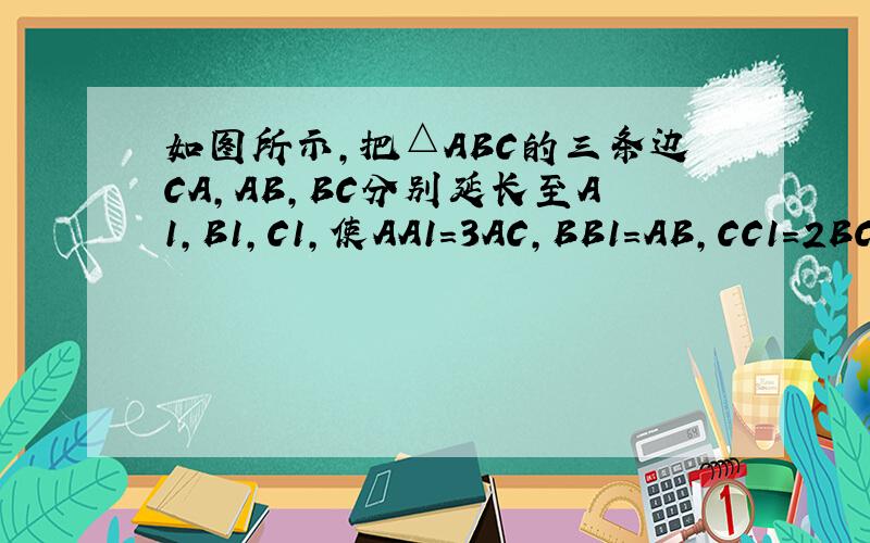 如图所示,把△ABC的三条边CA,AB,BC分别延长至A1,B1,C1,使AA1=3AC,BB1=AB,CC1=2BC,求A1B1C1的面积SΔABC=1