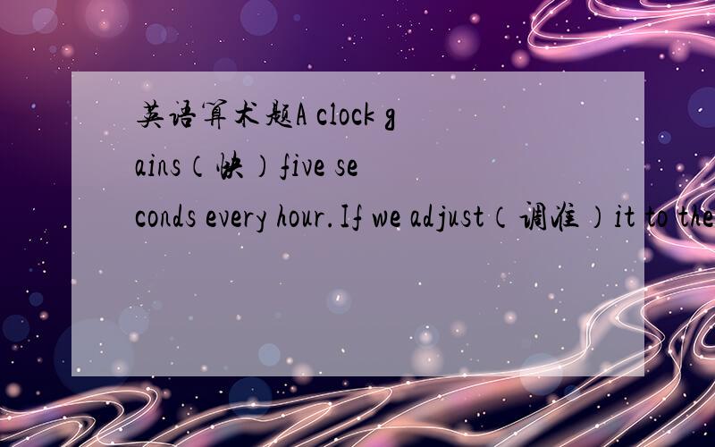 英语算术题A clock gains（快）five seconds every hour.If we adjust（调准）it to the correct（正确）time,twenty-four hours later,it’s 5:58.What is the correct time?