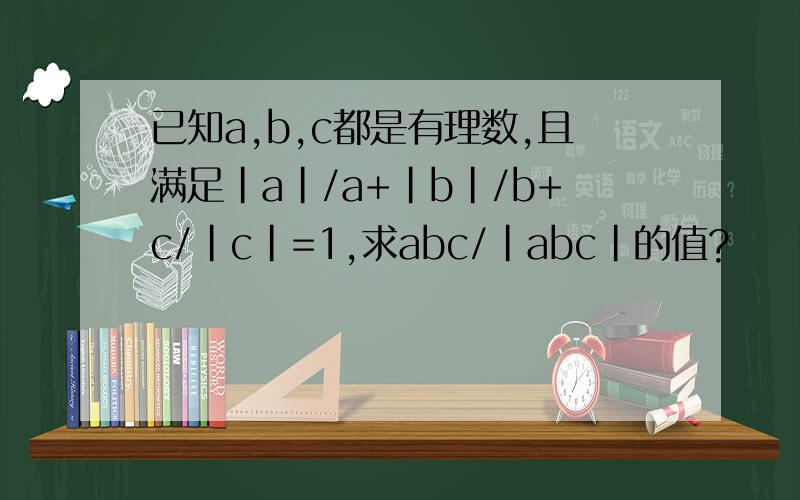 已知a,b,c都是有理数,且满足|a|/a+|b|/b+c/|c|=1,求abc/|abc|的值?