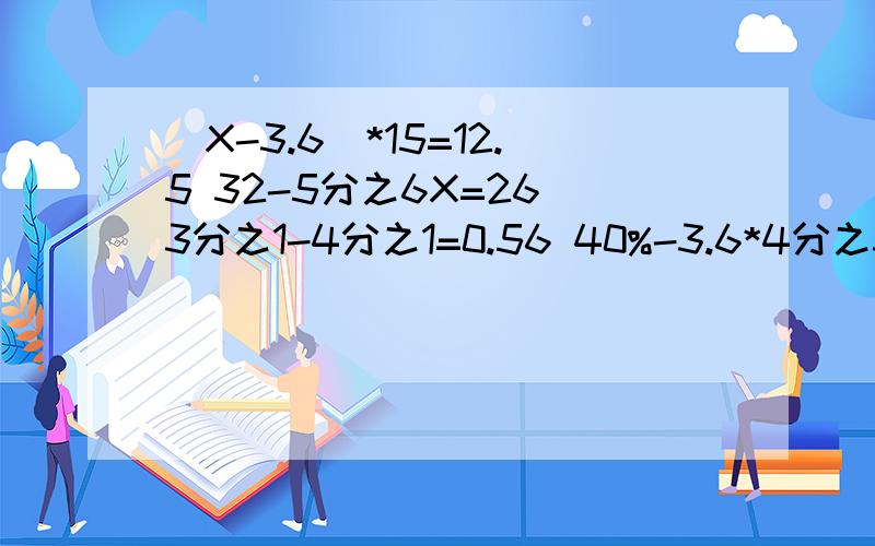（X-3.6)*15=12.5 32-5分之6X=26 3分之1-4分之1=0.56 40%-3.6*4分之3=1.3 解方程 急（X-3.6)*15=12.5 32-5分之6X=26 3分之1-4分之1=0.5640%-3.6*4分之3=1.3