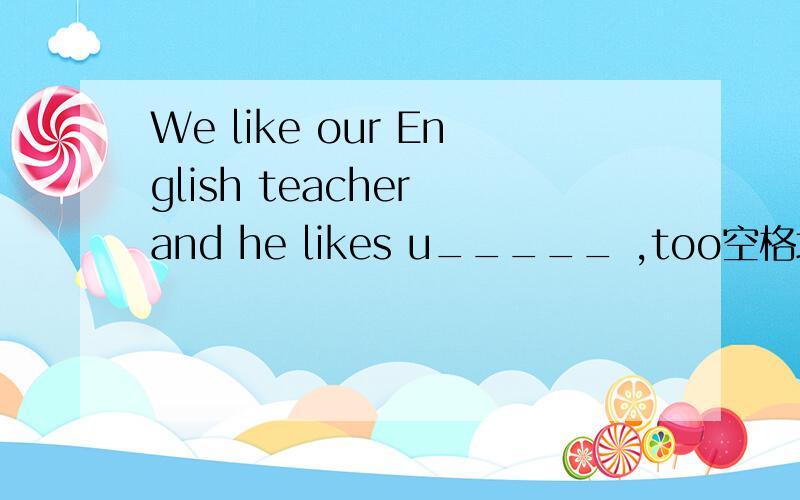 We like our English teacher and he likes u_____ ,too空格填什么?US中文意思是啥？