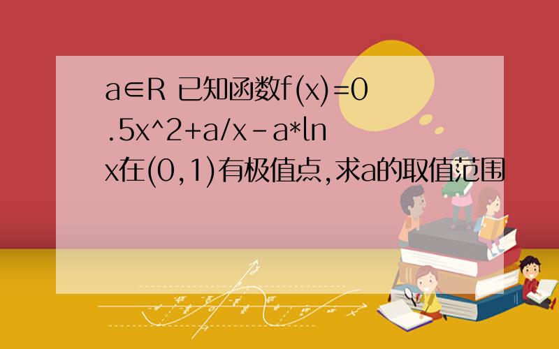 a∈R 已知函数f(x)=0.5x^2+a/x-a*lnx在(0,1)有极值点,求a的取值范围