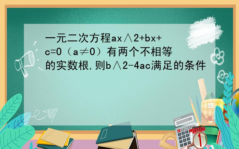 一元二次方程ax∧2+bx+c=0（a≠0）有两个不相等的实数根,则b∧2-4ac满足的条件