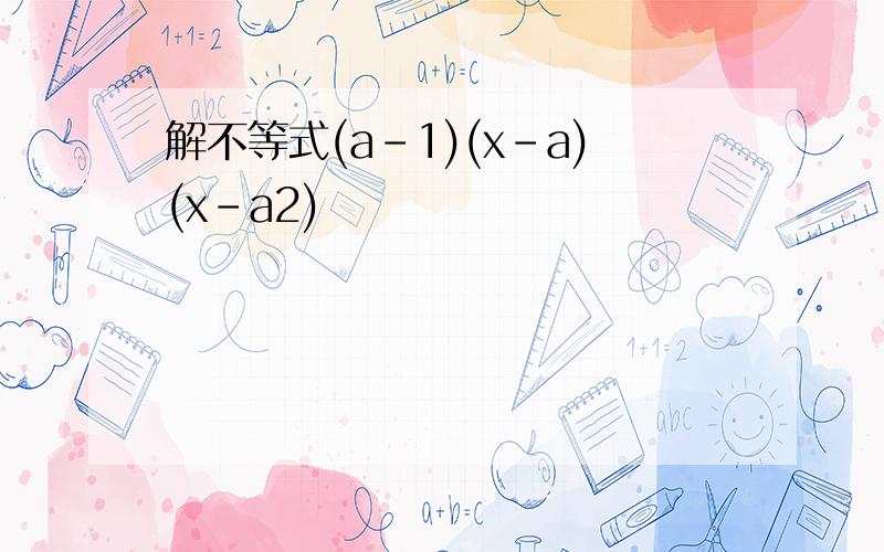 解不等式(a-1)(x-a)(x-a2)