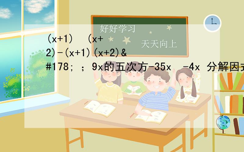 (x+1)²(x+2)-(x+1)(x+2)² ；9x的五次方-35x³-4x 分解因式 ,可以不写步骤,